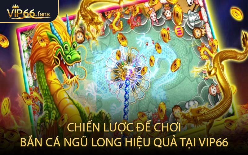 Chiến Lược Để Chơi Bắn Cá Ngũ Long Hiệu Quả Tại VIP66